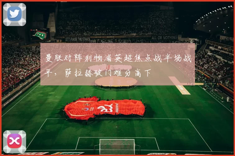 曼联对阵利物浦英超焦点战半场战平，萨拉赫破门难分高下