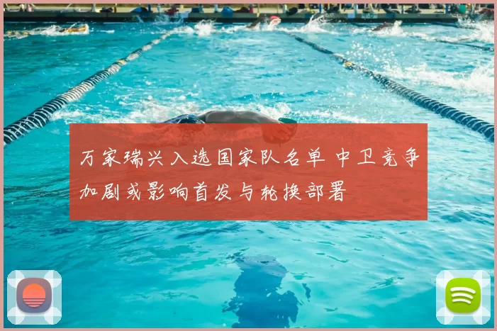 万家瑞兴入选国家队名单 中卫竞争加剧或影响首发与轮换部署