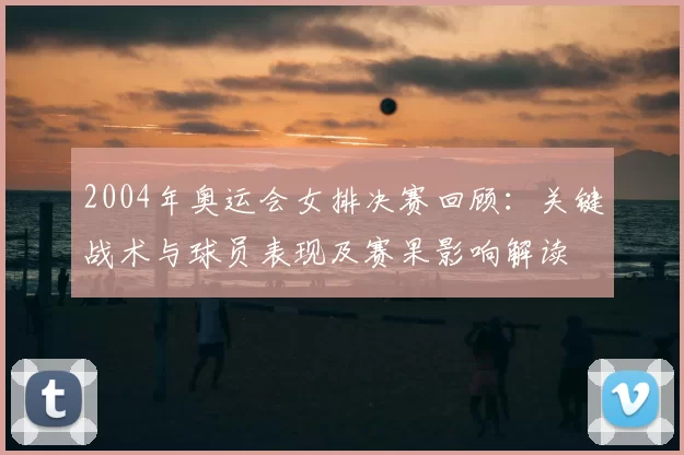 2004年奥运会女排决赛回顾:关键战术与球员表现及赛果影响解读