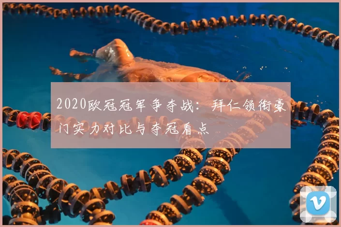 2020欧冠冠军争夺战：拜仁领衔豪门实力对比与夺冠看点