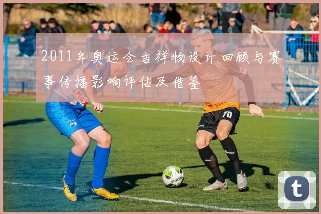 2011年奥运会吉祥物设计回顾与赛事传播影响评估及借鉴