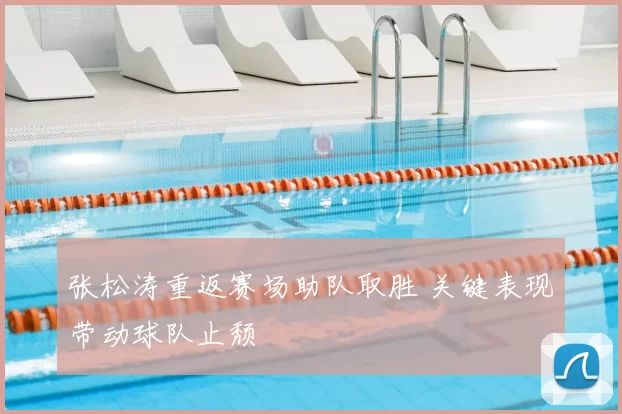 张松涛重返赛场助队取胜 关键表现带动球队止颓