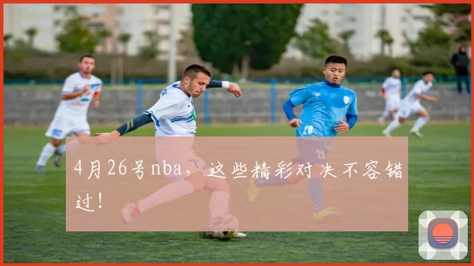4月26号nba,这些精彩对决不容错过!