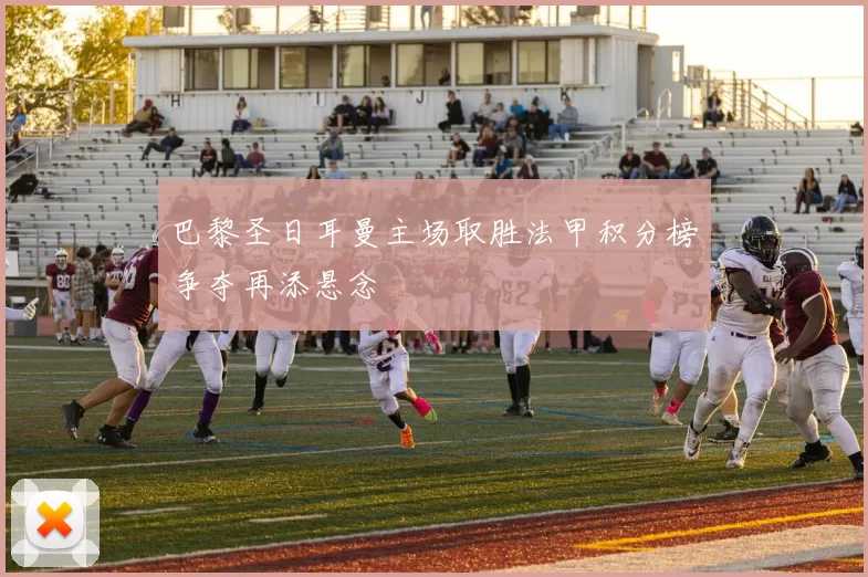 巴黎圣日耳曼主场取胜法甲积分榜争夺再添悬念