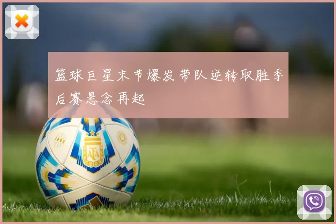 篮球巨星末节爆发带队逆转取胜季后赛悬念再起