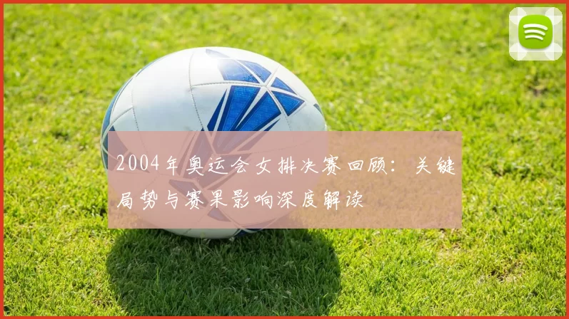 2004年奥运会女排决赛回顾:关键局势与赛果影响深度解读
