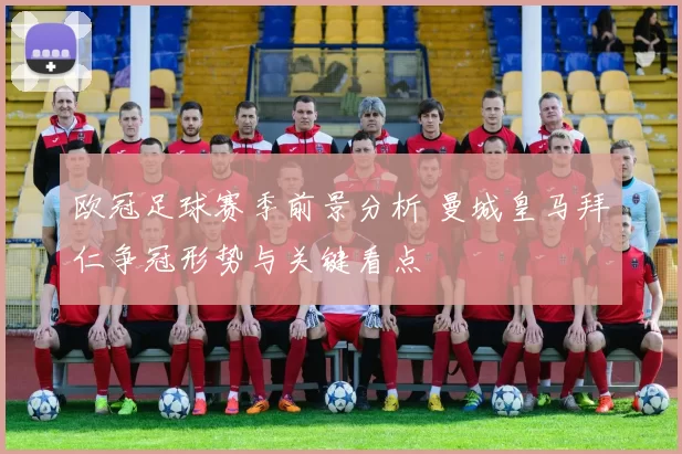 欧冠足球赛季前景分析 曼城皇马拜仁争冠形势与关键看点