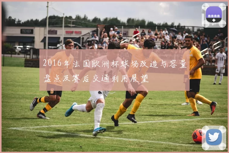 2016年法国欧洲杯球场改造与容量盘点及赛后交通利用展望