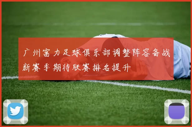 广州富力足球俱乐部调整阵容备战新赛季期待联赛排名提升