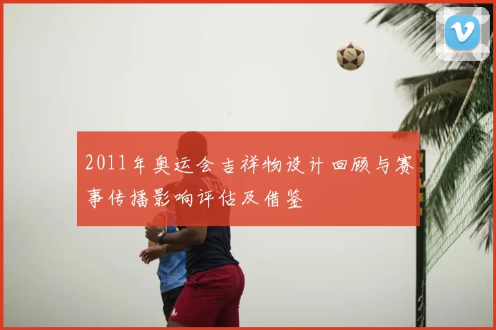 2011年奥运会吉祥物设计回顾与赛事传播影响评估及借鉴