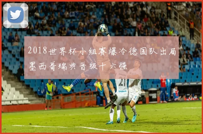 2018世界杯小组赛爆冷德国队出局墨西哥瑞典晋级十六强