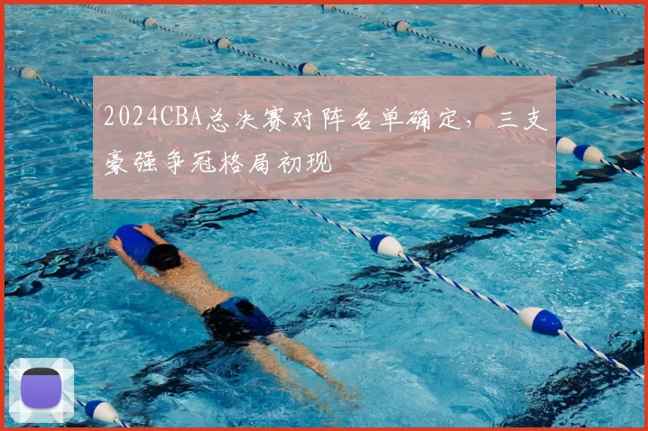 2024CBA总决赛对阵名单确定，三支豪强争冠格局初现
