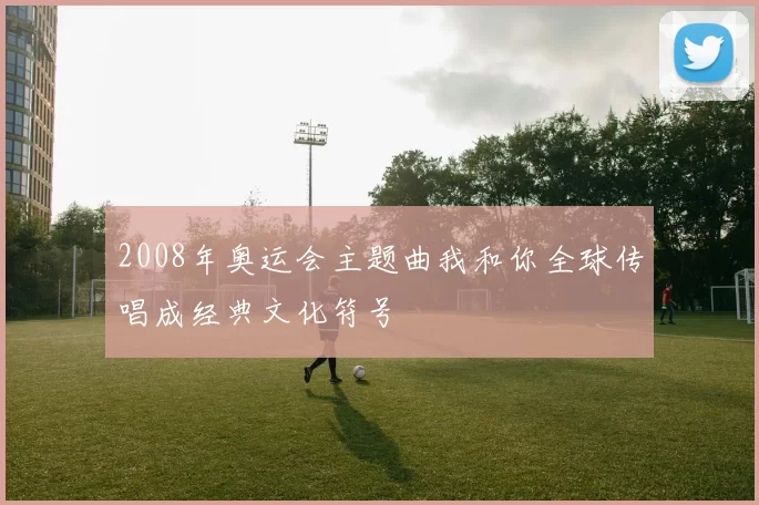 2008年奥运会主题曲我和你全球传唱成经典文化符号