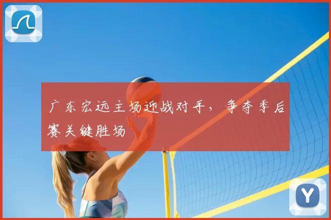 广东宏远主场迎战对手，争夺季后赛关键胜场