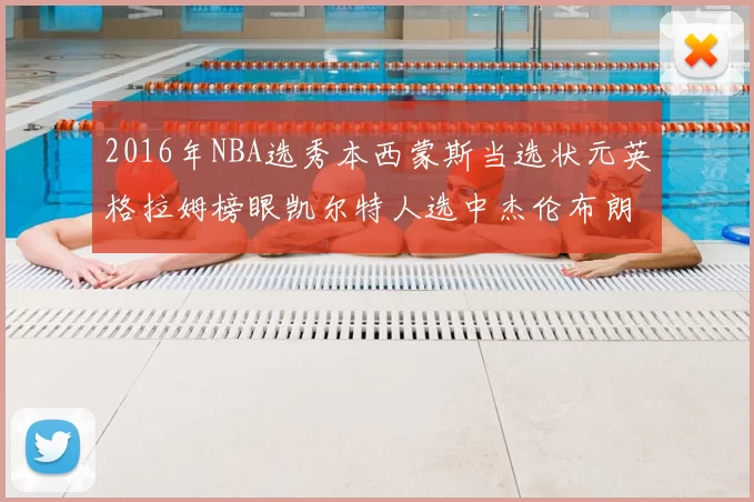 2016年NBA选秀本西蒙斯当选状元英格拉姆榜眼凯尔特人选中杰伦布朗