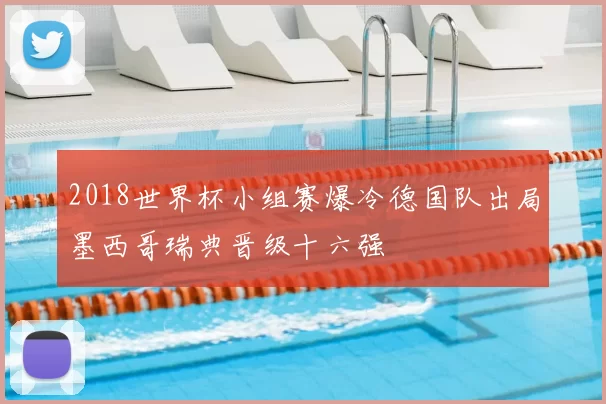 2018世界杯小组赛爆冷德国队出局墨西哥瑞典晋级十六强