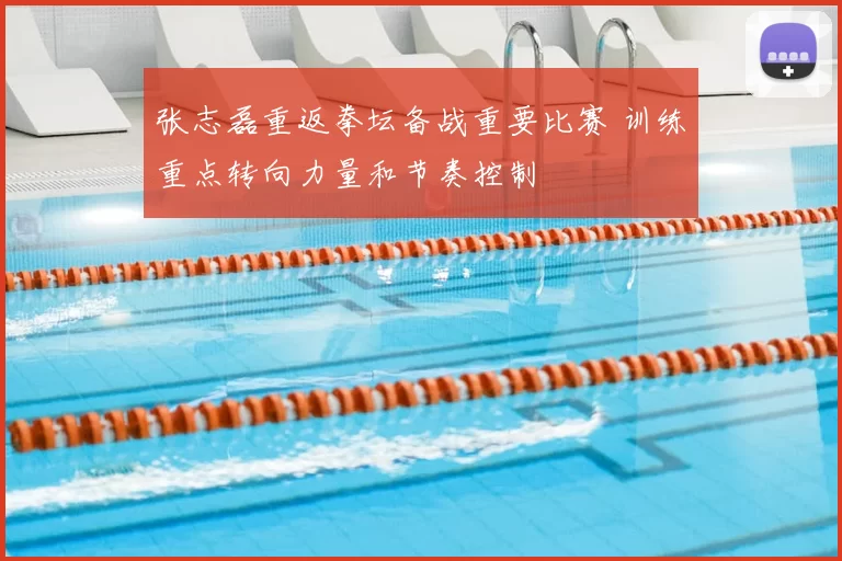 张志磊重返拳坛备战重要比赛 训练重点转向力量和节奏控制