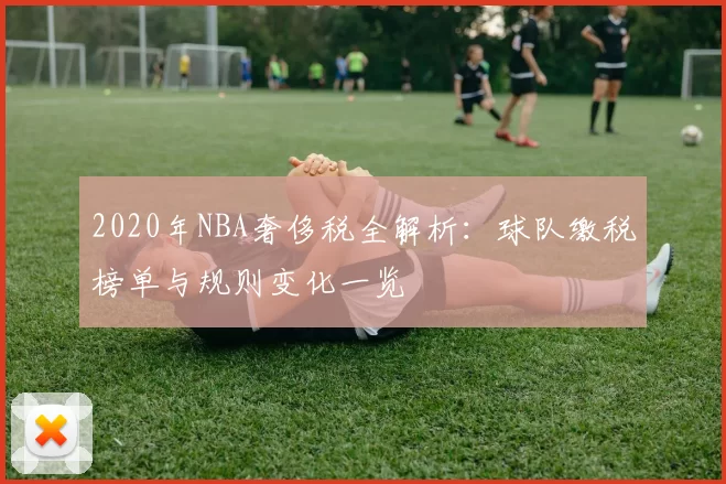 2020年NBA奢侈税全解析:球队缴税榜单与规则变化一览
