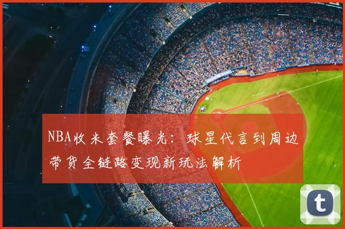 NBA收米套餐曝光:球星代言到周边带货全链路变现新玩法解析