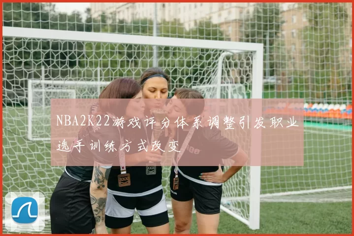 NBA2K22游戏评分体系调整引发职业选手训练方式改变