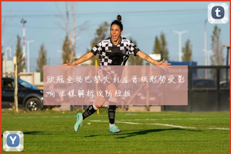 欧冠全场巴黎失利后晋级形势受影响 法媒解析攻防短板