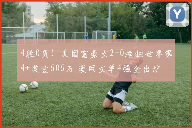4胜0负！美国富豪女2-0横扫世界第4+奖金606万 澳网女单4强全出炉
