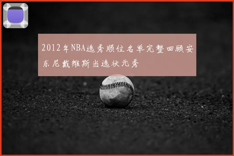 2012年NBA选秀顺位名单完整回顾安东尼戴维斯当选状元秀