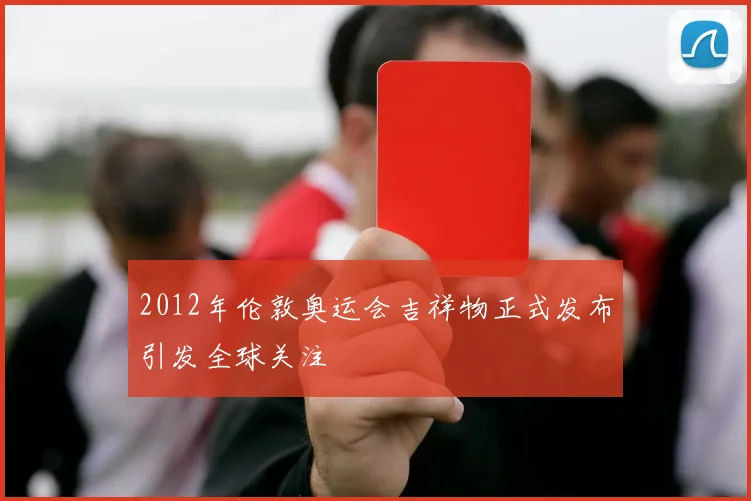 2012年伦敦奥运会吉祥物正式发布引发全球关注