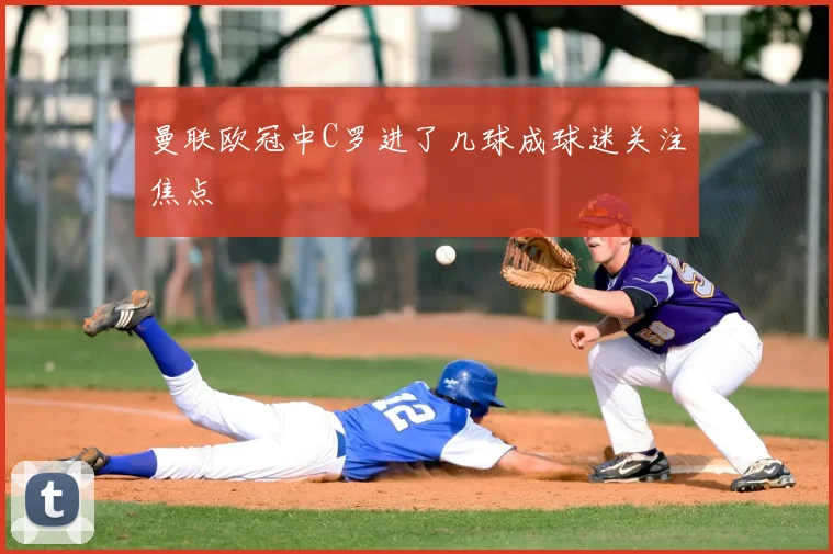 曼联欧冠中C罗进了几球成球迷关注焦点