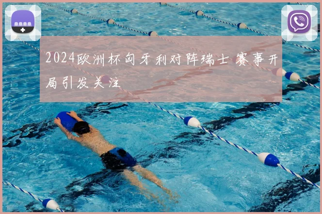 2024欧洲杯匈牙利对阵瑞士 赛事开局引发关注