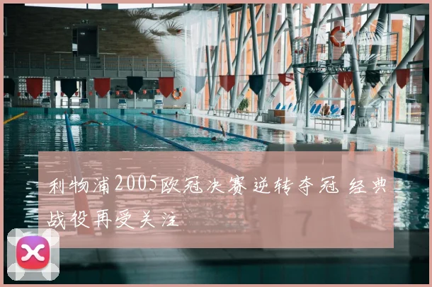 利物浦2005欧冠决赛逆转夺冠 经典战役再受关注