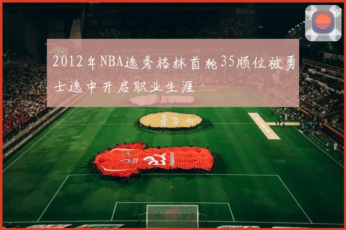 2012年NBA选秀格林首轮35顺位被勇士选中开启职业生涯