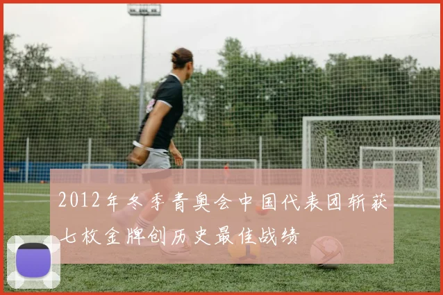 2012年冬季青奥会中国代表团斩获七枚金牌创历史最佳战绩