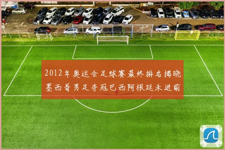 2012年奥运会足球赛最终排名揭晓墨西哥男足夺冠巴西阿根廷未进前三