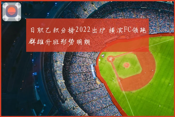 日职乙积分榜2022出炉 横滨FC领跑群雄升班形势明朗