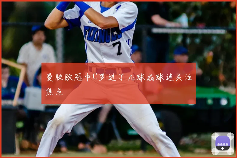 曼联欧冠中C罗进了几球成球迷关注焦点