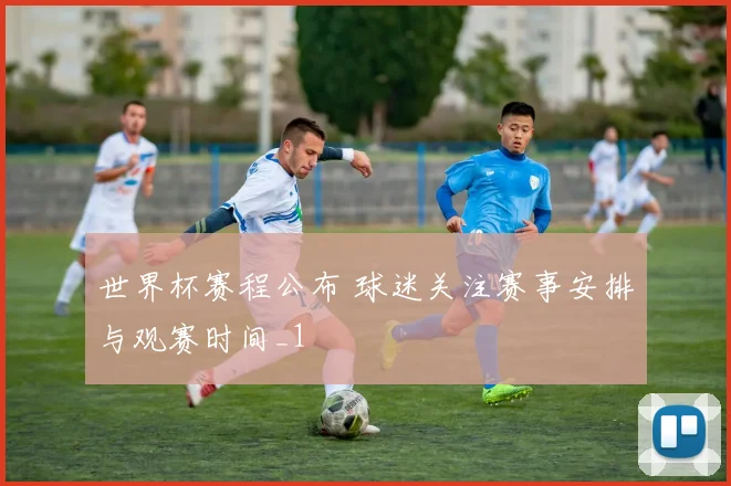 世界杯赛程公布 球迷关注赛事安排与观赛时间_1