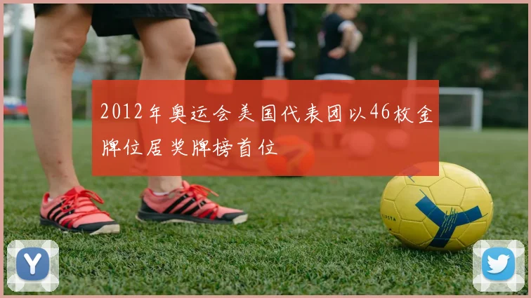 2012年奥运会美国代表团以46枚金牌位居奖牌榜首位
