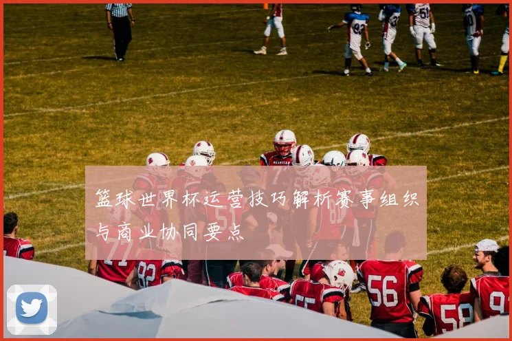 篮球世界杯运营技巧解析赛事组织与商业协同要点