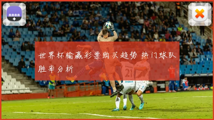 世界杯输赢彩票购买趋势 热门球队胜率分析