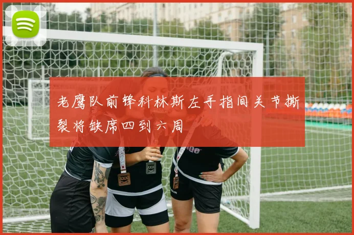 老鹰队前锋科林斯左手指间关节撕裂将缺席四到六周